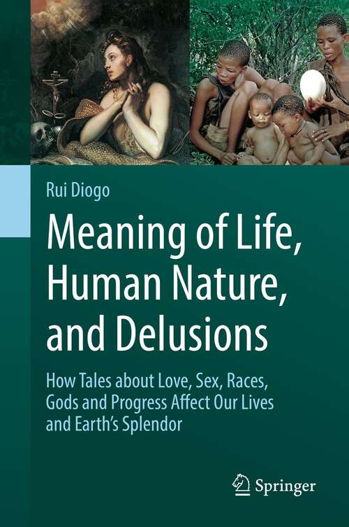 Book cover of Meaning of Life, Human Nature, and Delusions: How Tales about Love, Sex, Races, Gods and Progress Affect Our Lives and Earth's Splendor (1st ed. 2022)