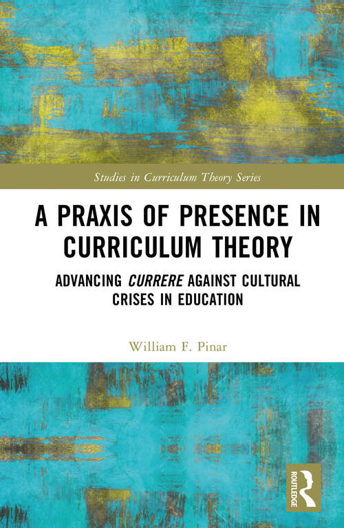 Book cover of A Praxis of Presence in Curriculum Theory: Advancing Currere against Cultural Crises in Education (Studies in Curriculum Theory Series)