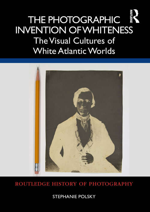 Book cover of The Photographic Invention of Whiteness: The Visual Cultures of White Atlantic Worlds (Routledge History of Photography)