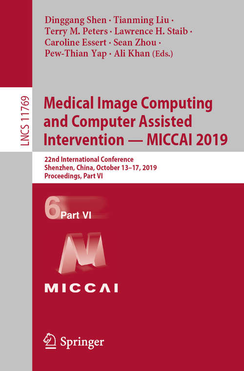Book cover of Medical Image Computing and Computer Assisted Intervention – MICCAI 2019: 22nd International Conference, Shenzhen, China, October 13–17, 2019, Proceedings, Part VI (1st ed. 2019) (Lecture Notes in Computer Science #11769)