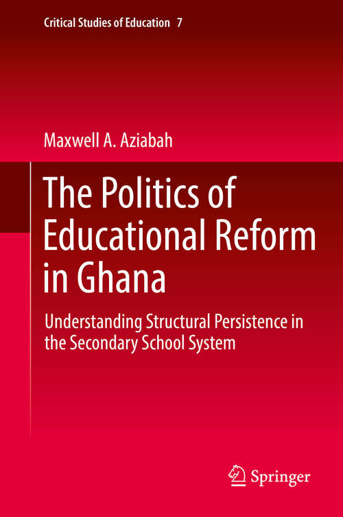 Book cover of The Politics of Educational Reform in Ghana: Understanding Structural Persistence in the Secondary School System (1st ed. 2018) (Critical Studies of Education #7)