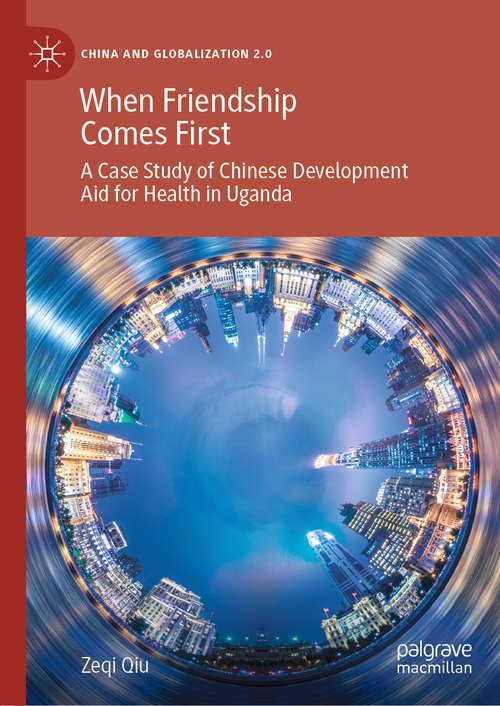 Book cover of When Friendship Comes First: A Case Study of Chinese Development Aid for Health in Uganda (1st ed. 2020) (China and Globalization 2.0)