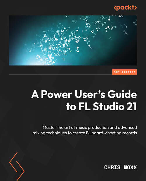 Book cover of A Power User's Guide to FL Studio 21: Master the art of music production and advanced mixing techniques to create Billboard-charting records