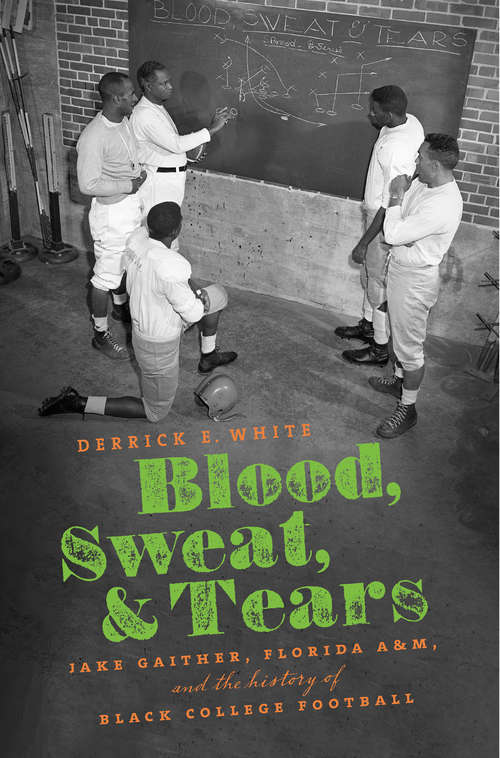 Book cover of Blood, Sweat, and Tears: Jake Gaither, Florida A&M, and the History of Black College Football
