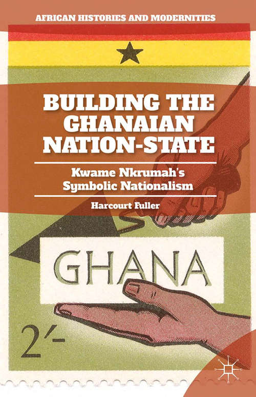 Book cover of Building the Ghanaian Nation-State: Kwame Nkrumah’s Symbolic Nationalism (2014) (African Histories and Modernities)