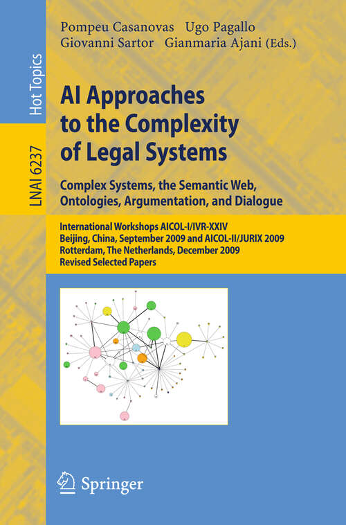 Book cover of AI Approaches to the Complexity of Legal Systems: International Workshops AICOL-I/IVR-XXIV, Beijing, China, September 19, 2009 and  AICOL-II/JURIX 2009, Rotterdam, The Netherlands, December 16, 2009 Revised Selected Papers (2010) (Lecture Notes in Computer Science #6237)