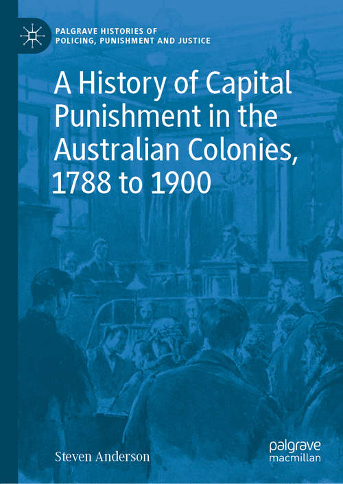 Book cover of A History of Capital Punishment in the Australian Colonies, 1788 to 1900 (1st ed. 2020) (Palgrave Histories of Policing, Punishment and Justice)