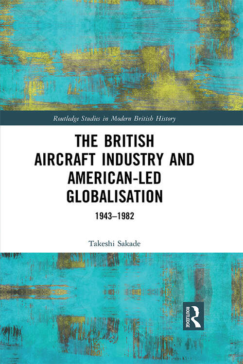 Book cover of The British Aircraft Industry and American-led Globalisation: 1943-1982 (Routledge Studies in Modern British History)