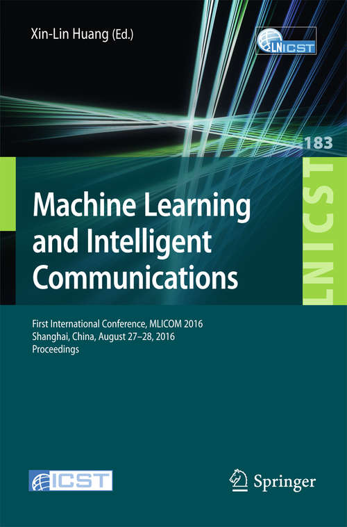 Book cover of Machine Learning and Intelligent Communications: First International Conference, MLICOM 2016, Shanghai, China, August 27-28, 2016, Revised Selected Papers (Lecture Notes of the Institute for Computer Sciences, Social Informatics and Telecommunications Engineering #183)