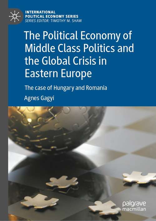 Book cover of The Political Economy of Middle Class Politics and the Global Crisis in Eastern Europe: The case of Hungary and Romania (1st ed. 2021) (International Political Economy Series)