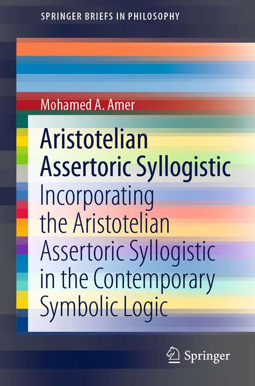Book cover of Aristotelian Assertoric Syllogistic: Incorporating the Aristotelian Assertoric Syllogistic in the Contemporary Symbolic Logic (1st ed. 2021) (SpringerBriefs in Philosophy)