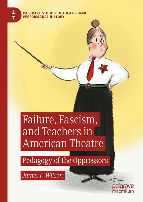 Book cover of Failure, Fascism, and Teachers in American Theatre: Pedagogy of the Oppressors (1st ed. 2023) (Palgrave Studies in Theatre and Performance History)
