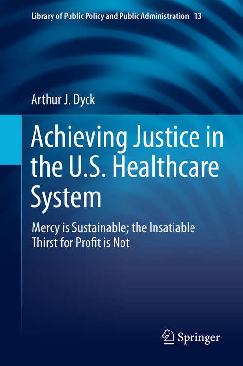 Book cover of Achieving Justice in the U.S. Healthcare System: Mercy is Sustainable; the Insatiable Thirst for Profit is Not (1st ed. 2019) (Library of Public Policy and Public Administration #13)