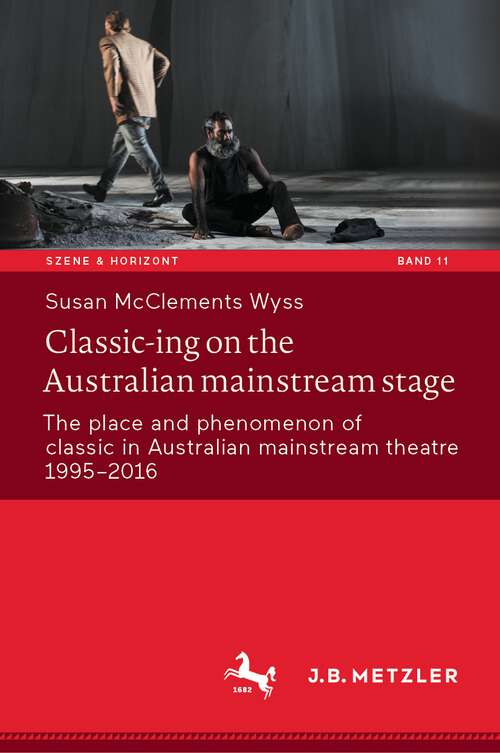 Book cover of Classic-ing on the Australian mainstream stage: The place and phenomenon of classic in Australian mainstream theatre 1995-2016 (1st ed. 2023) (Szene & Horizont. Theaterwissenschaftliche Studien #11)