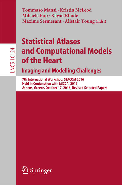Book cover of Statistical Atlases and Computational Models of the Heart. Imaging and Modelling Challenges: 7th International Workshop, STACOM 2016, Held in Conjunction with MICCAI 2016, Athens, Greece, October 17, 2016, Revised Selected Papers (Lecture Notes in Computer Science #10124)