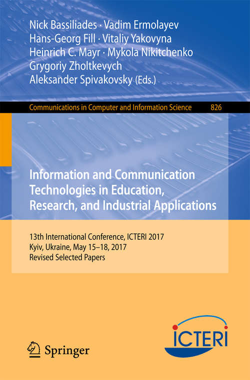 Book cover of Information and Communication Technologies in Education, Research, and Industrial Applications: 13th International Conference, ICTERI 2017, Kyiv, Ukraine, May 15-18, 2017, Revised Selected Papers (1st ed. 2018) (Communications in Computer and Information Science #826)