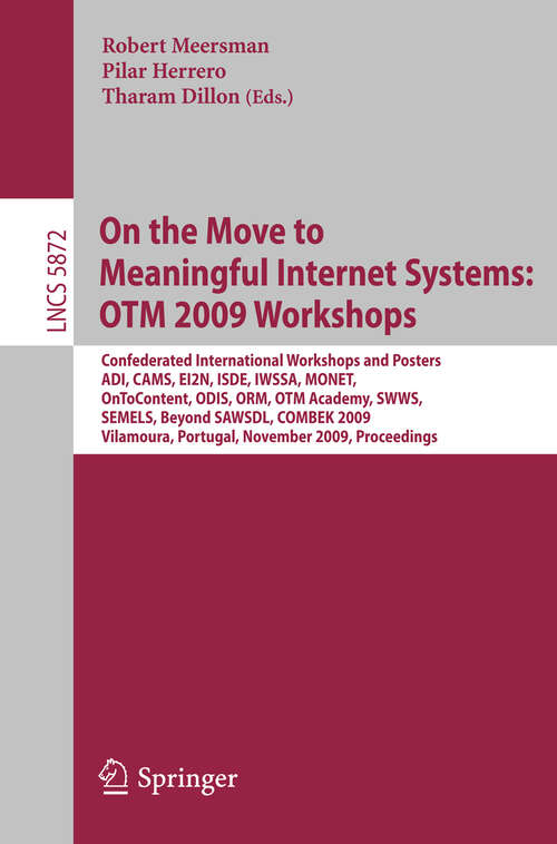 Book cover of On the Move to Meaningful Internet Systems: Confederated International Workshops and Posters, ADI, CAMS, EI2N, ISDE, IWSSA, MONET, OnToContent, ODIS, ORM, OTM Academy, SWWS, SEMELS, Beyond SAWSDL, and Combek 2009, Vilamoura, Portugal, November 1-6, 2009, Proceedings (2009) (Lecture Notes in Computer Science #5872)