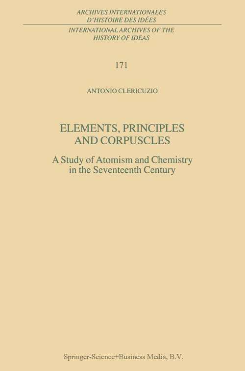 Book cover of Elements, Principles and Corpuscles: A Study of Atomism and Chemistry in the Seventeenth Century (2000) (International Archives of the History of Ideas   Archives internationales d'histoire des idées #171)