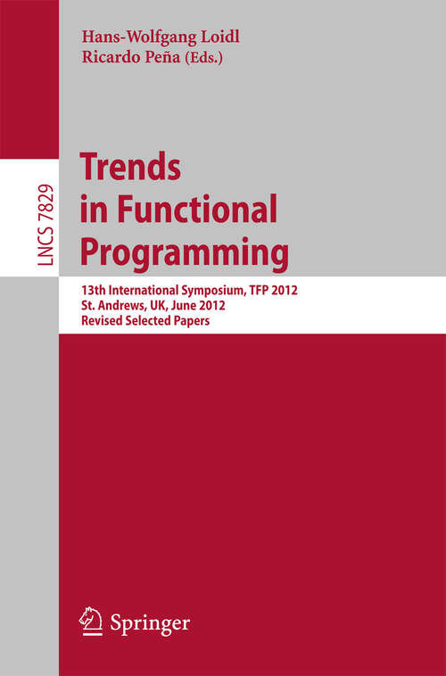Book cover of Trends in Functional Programming: 13th International Symposium, TFP 2012, St Andrews, UK, June 12-14, 2012, Revised Selected Papers (2013) (Lecture Notes in Computer Science #7829)