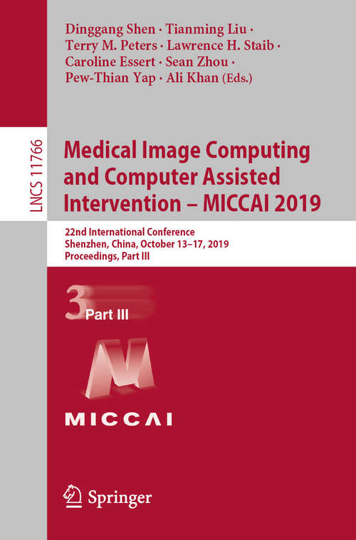 Book cover of Medical Image Computing and Computer Assisted Intervention – MICCAI 2019: 22nd International Conference, Shenzhen, China, October 13–17, 2019, Proceedings, Part III (1st ed. 2019) (Lecture Notes in Computer Science #11766)