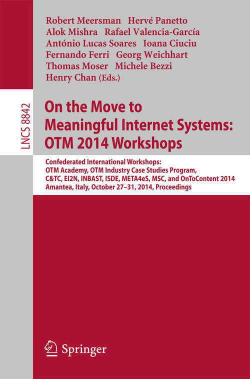 Book cover of On the Move to Meaningful Internet Systems: Confederated International Workshops: OTM Academy, OTM Industry Case Studies Program, C&TC, EI2N, INBAST, ISDE, META4eS, MSC and OnToContent 2014, Amantea, Italy, October 27-31, 2014. Proceedings (2014) (Lecture Notes in Computer Science #8842)