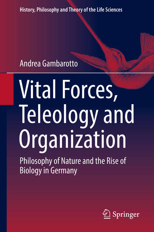 Book cover of Vital Forces, Teleology and Organization: Philosophy of Nature and the Rise of Biology in Germany (1st ed. 2018) (History, Philosophy and Theory of the Life Sciences #21)