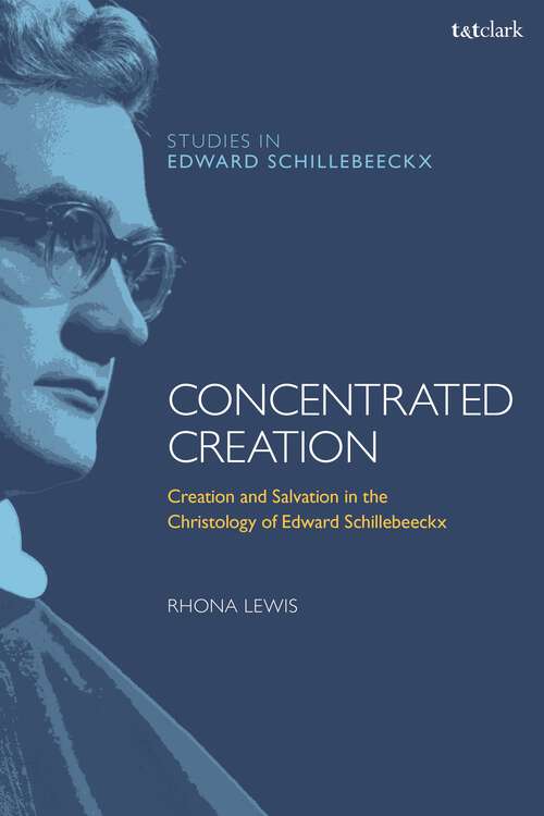 Book cover of Concentrated Creation: Creation and Salvation in the Christology of Edward Schillebeeckx (T&T Clark Studies in Edward Schillebeeckx)