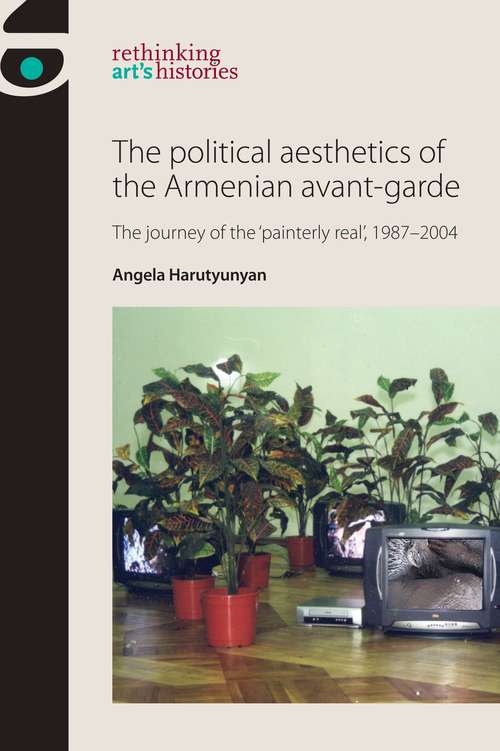 Book cover of The political aesthetics of the Armenian avant-garde: The journey of the ‘painterly real', 1987–2004 (Rethinking Art's Histories)