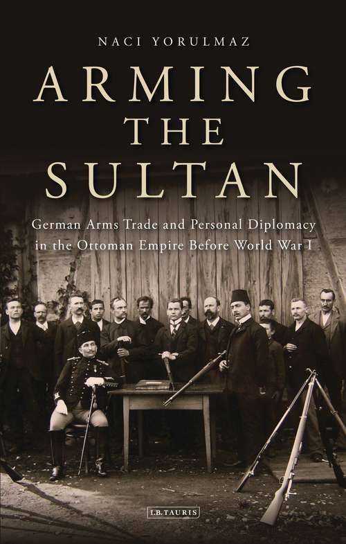 Book cover of Arming the Sultan: German Arms Trade and Personal Diplomacy in the Ottoman Empire Before World War I (Library of Ottoman Studies)
