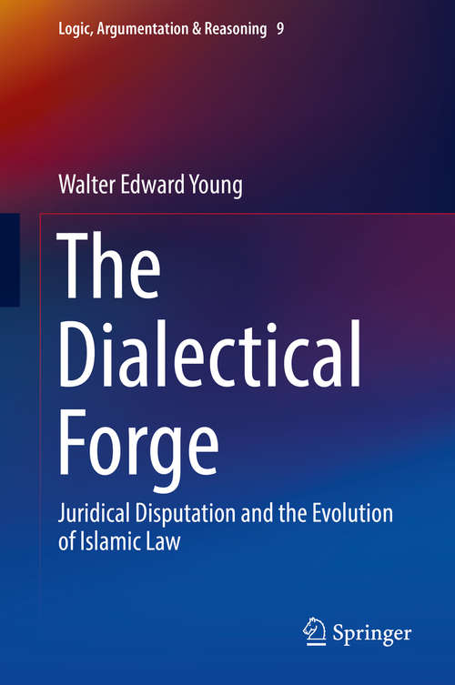 Book cover of The Dialectical Forge: Juridical Disputation and the Evolution of Islamic Law (Logic, Argumentation & Reasoning #9)