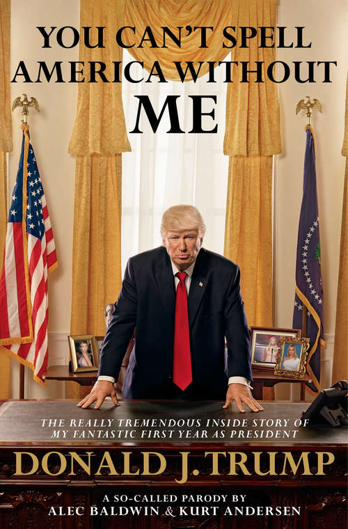 Book cover of You Can't Spell America Without Me: The Really Tremendous Inside Story of My Fantastic First Year as President Donald J. Trump (A So-Called Parody)