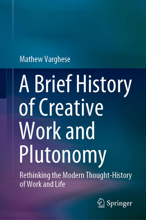 Book cover of A Brief History of Creative Work and Plutonomy: Rethinking the Modern Thought-History of Work and Life (1st ed. 2021)