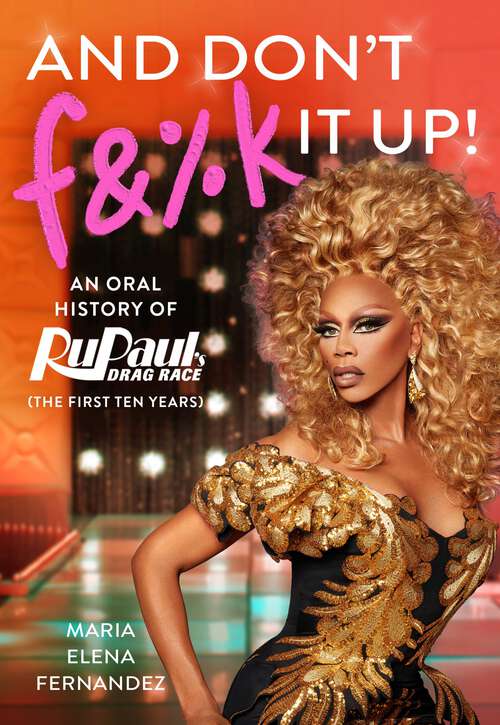 Book cover of And Don't F&%k It Up: An Oral History of RuPaul's Drag Race (The First Ten Years)