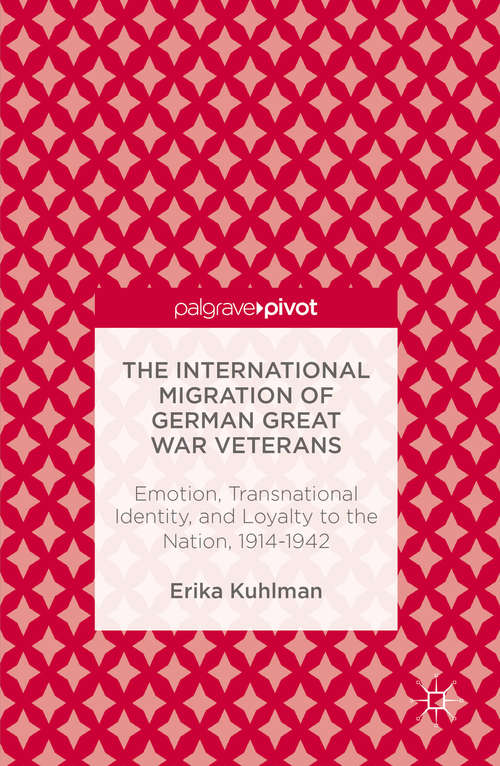 Book cover of The International Migration of German Great War Veterans: Emotion, Transnational Identity, and Loyalty to the Nation, 1914-1942 (1st ed. 2016)