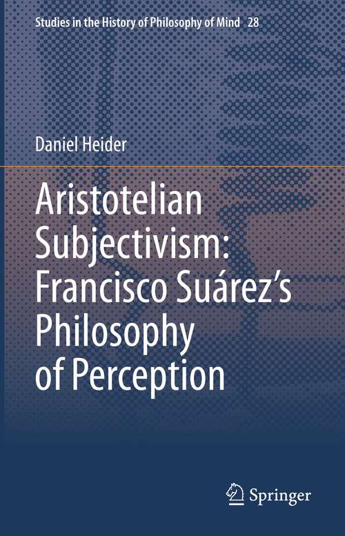 Book cover of Aristotelian Subjectivism: Francisco Suárez’s Philosophy of Perception (1st ed. 2021) (Studies in the History of Philosophy of Mind #28)