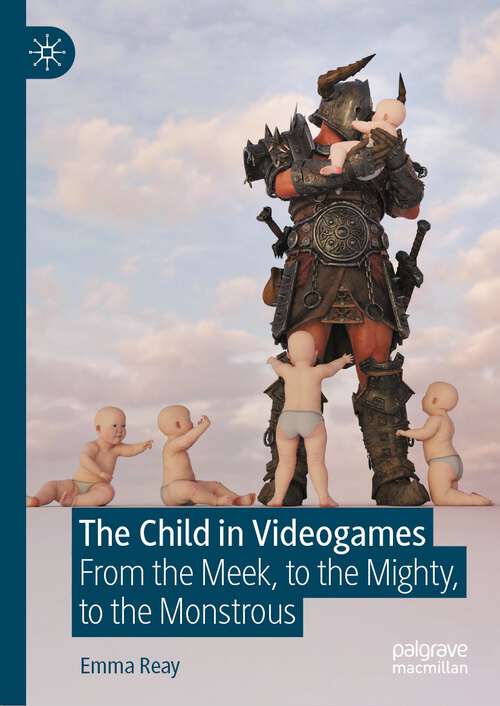 Book cover of The Child in Videogames: From the Meek, to the Mighty, to the Monstrous (1st ed. 2024)