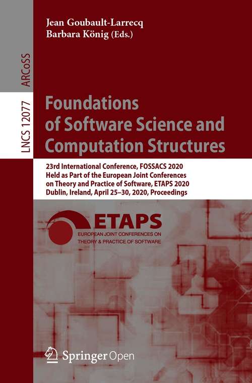 Book cover of Foundations of Software Science and Computation Structures: 23rd International Conference, FOSSACS 2020, Held as Part of the European Joint Conferences on Theory and Practice of Software, ETAPS 2020, Dublin, Ireland, April 25–30, 2020, Proceedings (1st ed. 2020) (Lecture Notes in Computer Science #12077)