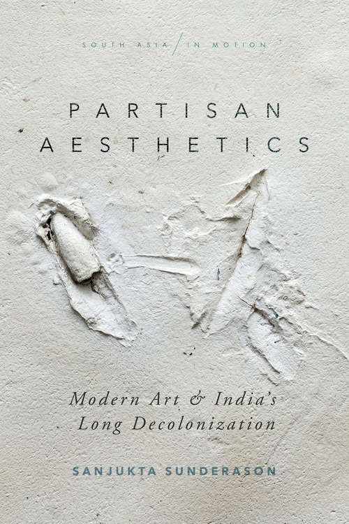 Book cover of Partisan Aesthetics: Modern Art and India’s Long Decolonization (South Asia in Motion)