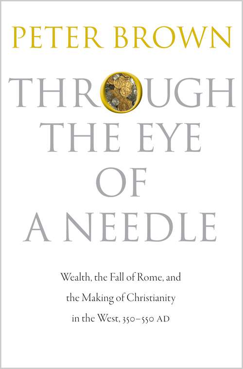 Book cover of Through the Eye of a Needle: Wealth, the Fall of Rome, and the Making of Christianity in the West, 350-550 AD