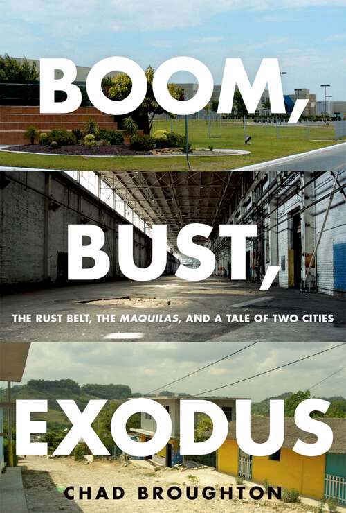Book cover of Boom, Bust, Exodus: The Rust Belt, The Maquilas, And A Tale Of Two Cities