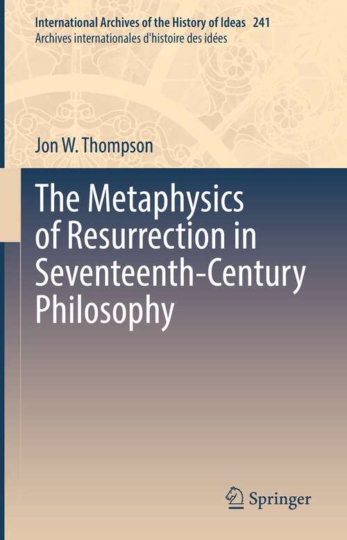 Book cover of The Metaphysics of Resurrection in Seventeenth-Century Philosophy (1st ed. 2022) (International Archives of the History of Ideas   Archives internationales d'histoire des idées #241)