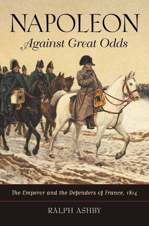Book cover of Napoleon Against Great Odds: The Emperor and the Defenders of France, 1814