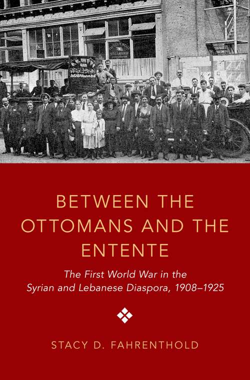 Book cover of Between the Ottomans and the Entente: The First World War in the Syrian and Lebanese Diaspora, 1908-1925