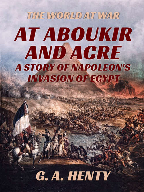Book cover of At Aboukir and Acre - A Story of Napoleon's Invasion of Egypt: A Story Of Napoleon's Invasion Of Egypt (The World At War)