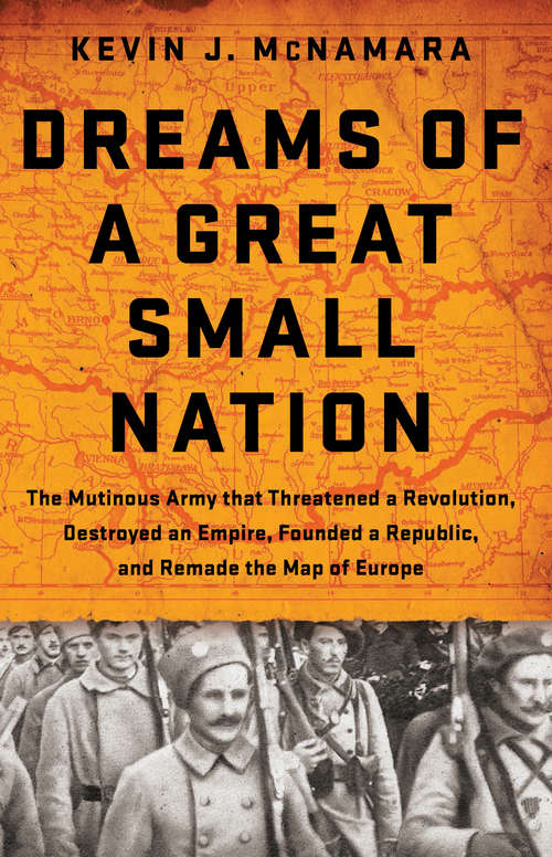 Book cover of Dreams of a Great Small Nation: The Mutinous Army that Threatened a Revolution, Destroyed an Empire, Founded a Republic, and Remade the Map of Europe