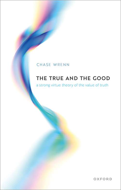 Book cover of The True and the Good: A Strong Virtue Theory of the Value of Truth