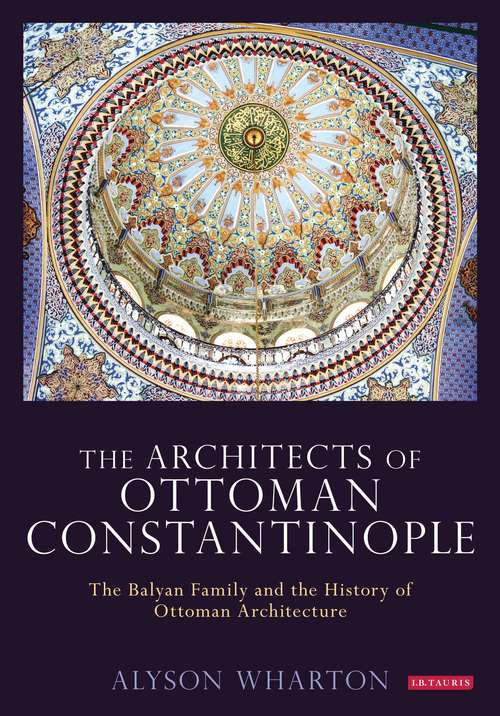 Book cover of The Architects of Ottoman Constantinople: The Balyan Family and the History of Ottoman Architecture (Library of Ottoman Studies)