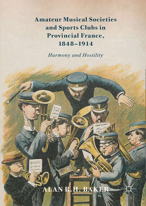 Book cover of Amateur Musical Societies and Sports Clubs in Provincial France, 1848-1914: Harmony and Hostility (1st ed. 2017)