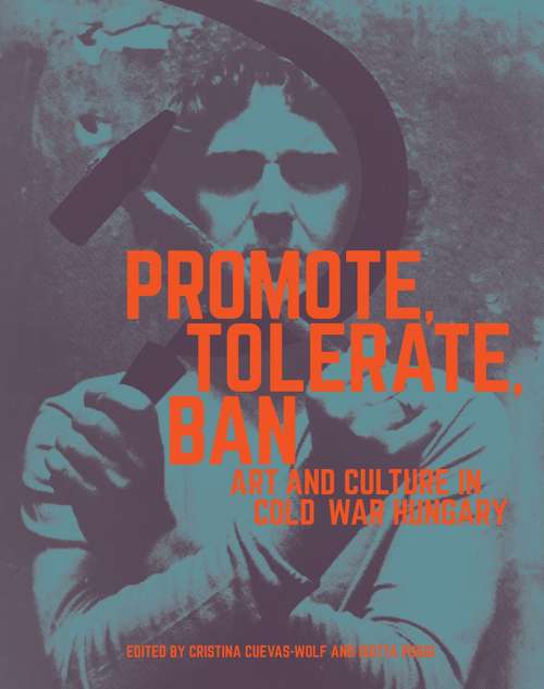 Book cover of Promote, Tolerate, Ban: Culture And Art In Cold War Hungary