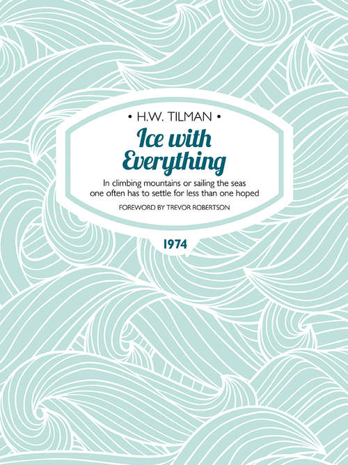 Book cover of Ice with Everything: In climbing mountains or sailing the seas one often has to settle for less than one hoped. (H.W. Tilman: The Collected Edition)
